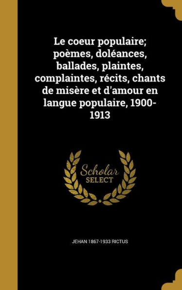 Le Coeur Populaire; Poèmes, Doléances, Ballades, Plaintes, Complaintes, Récits, Chants De Misère Et D'Amour En Langue Populaire, 1900-1913 (French Edition)