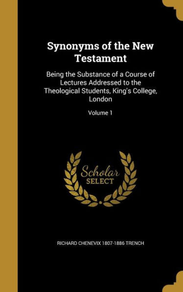 Synonyms Of The New Testament: Being The Substance Of A Course Of Lectures Addressed To The Theological Students, King'S College, London; Volume 1