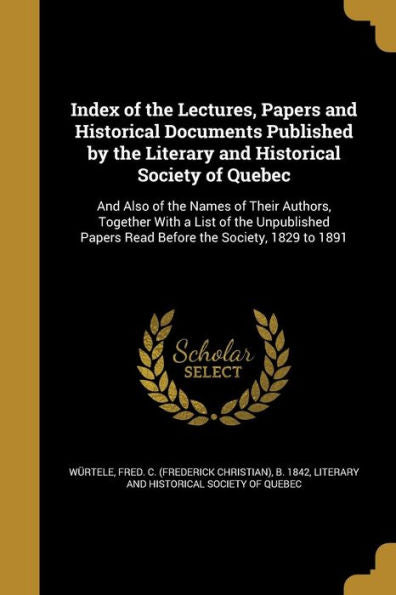 Index Of The Lectures, Papers And Historical Documents Published By The Literary And Historical Society Of Quebec: And Also Of The Names Of Their ... Papers Read Before The Society, 1829 To 1891