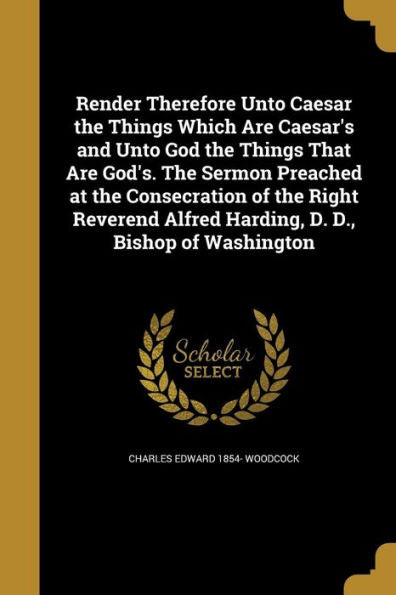 Render Therefore Unto Caesar The Things Which Are Caesar'S And Unto God The Things That Are God'S. The Sermon Preached At The Consecration Of The ... Alfred Harding, D. D., Bishop Of Washington