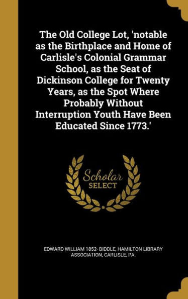 The Old College Lot, 'Notable As The Birthplace And Home Of Carlisle'S Colonial Grammar School, As The Seat Of Dickinson College For Twenty Years, As ... Youth Have Been Educated Since 1773.'