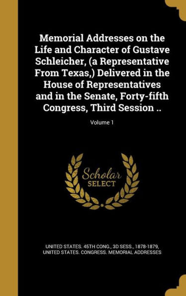 Memorial Addresses On The Life And Character Of Gustave Schleicher, (A Representative From Texas, ) Delivered In The House Of Representatives And In ... Congress, Third Session ..; Volume 1