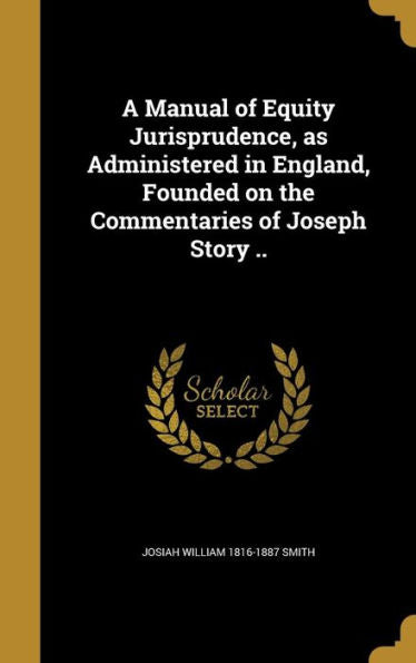 A Manual Of Equity Jurisprudence, As Administered In England, Founded On The Commentaries Of Joseph Story ..