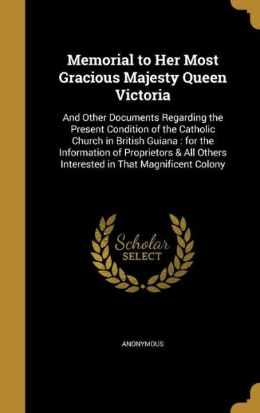 Memorial To Her Most Gracious Majesty Queen Victoria: And Other Documents Regarding The Present Condition Of The Catholic Church In British Guiana: ... Others Interested In That Magnificent Colony