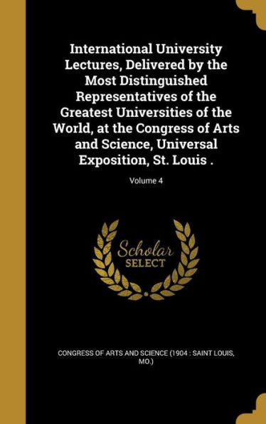 International University Lectures, Delivered By The Most Distinguished Representatives Of The Greatest Universities Of The World, At The Congress Of ... Universal Exposition, St. Louis .; Volume 4