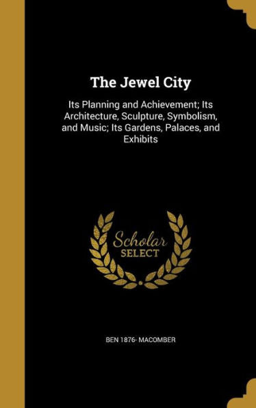 The Jewel City: Its Planning And Achievement; Its Architecture, Sculpture, Symbolism, And Music; Its Gardens, Palaces, And Exhibits