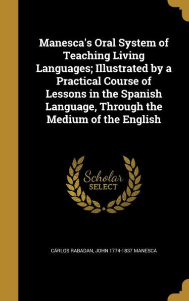Manesca'S Oral System Of Teaching Living Languages; Illustrated By A Practical Course Of Lessons In The Spanish Language, Through The Medium Of The English
