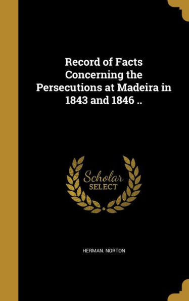 Record Of Facts Concerning The Persecutions At Madeira In 1843 And 1846 ..