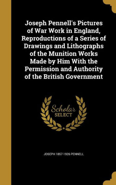 Joseph Pennell'S Pictures Of War Work In England, Reproductions Of A Series Of Drawings And Lithographs Of The Munition Works Made By Him With The Permission And Authority Of The British Government
