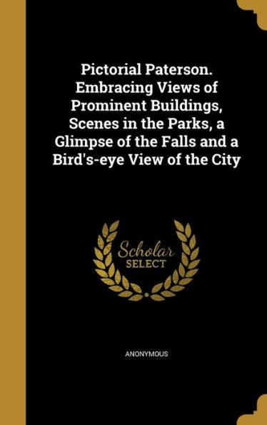 Pictorial Paterson. Embracing Views Of Prominent Buildings, Scenes In The Parks, A Glimpse Of The Falls And A Bird'S-Eye View Of The City