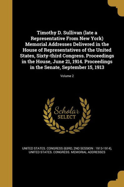 Timothy D. Sullivan (Late A Representative From New York) Memorial Addresses Delivered In The House Of Representatives Of The United States, ... In The Senate, September 15, 1913; Volum
