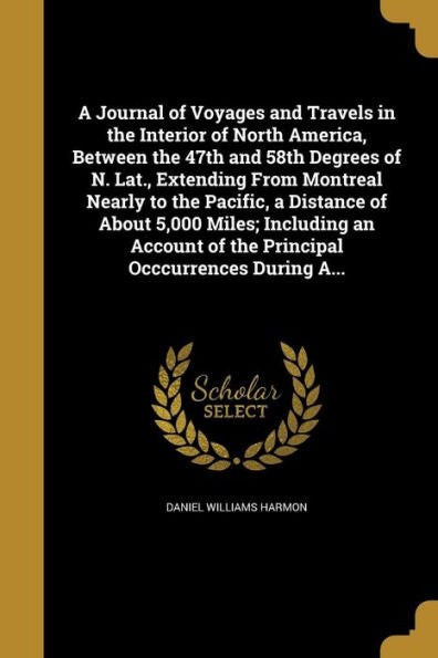 A Journal Of Voyages And Travels In The Interior Of North America, Between The 47Th And 58Th Degrees Of N. Lat., Extending From Montreal Nearly To The ... Of The Principal Occcurrences During A...