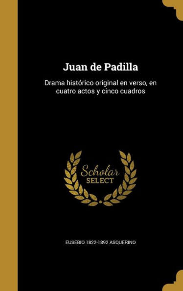 Juan De Padilla: Drama Histórico Original En Verso, En Cuatro Actos Y Cinco Cuadros (Spanish Edition)