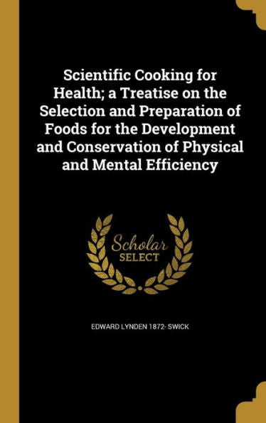 Scientific Cooking For Health; A Treatise On The Selection And Preparation Of Foods For The Development And Conservation Of Physical And Mental Efficiency