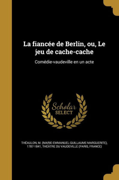 La Fiancée De Berlin, Ou, Le Jeu De Cache-Cache: Comédie-Vaudeville En Un Acte (French Edition)