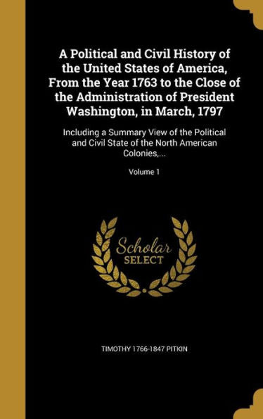 A Political And Civil History Of The United States Of America, From The Year 1763 To The Close Of The Administration Of President Washington, In ... Of The North American Colonies, ...; Volume 1