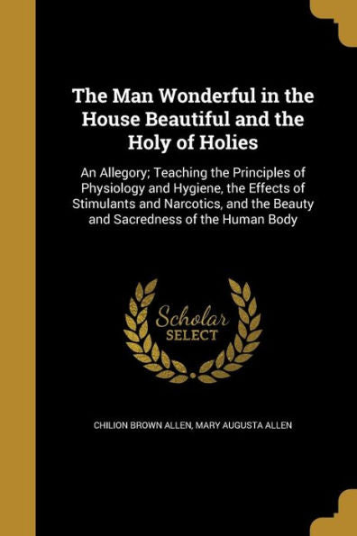 The Man Wonderful In The House Beautiful And The Holy Of Holies: An Allegory; Teaching The Principles Of Physiology And Hygiene, The Effects Of ... The Beauty And Sacredness Of The Human Body