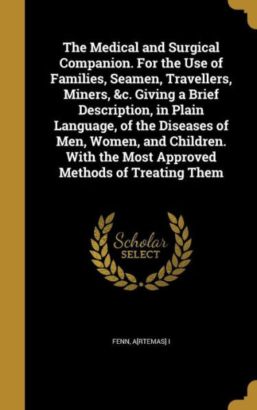 The Medical And Surgical Companion. For The Use Of Families, Seamen, Travellers, Miners, &C. Giving A Brief Description, In Plain Language, Of The ... The Most Approved Methods Of Treating Them
