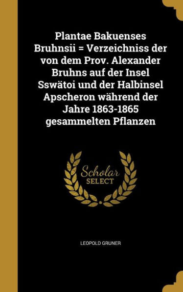 Plantae Bakuenses Bruhnsii = Verzeichniss Der Von Dem Prov. Alexander Bruhns Auf Der Insel Sswätoi Und Der Halbinsel Apscheron Während Der Jahre 1863-1865 Gesammelten Pflanzen (German Edition)