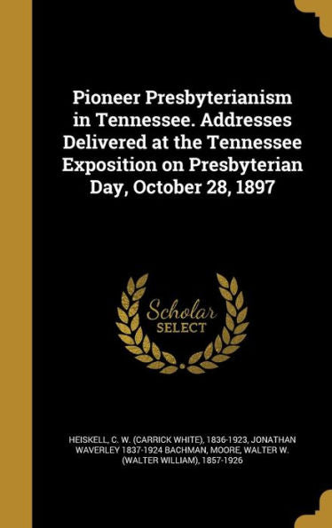 Pioneer Presbyterianism In Tennessee. Addresses Delivered At The Tennessee Exposition On Presbyterian Day, October 28, 1897