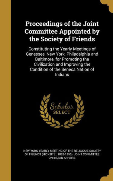 Proceedings Of The Joint Committee Appointed By The Society Of Friends: Constituting The Yearly Meetings Of Genessee, New York, Philadelphia And ... The Condition Of The Seneca Nation Of Indians