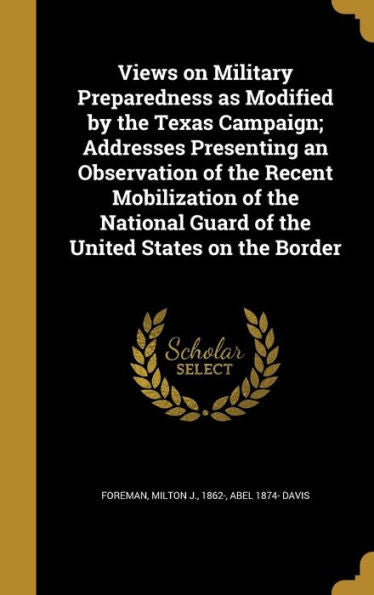 Views On Military Preparedness As Modified By The Texas Campaign; Addresses Presenting An Observation Of The Recent Mobilization Of The National Guard Of The United States On The Border