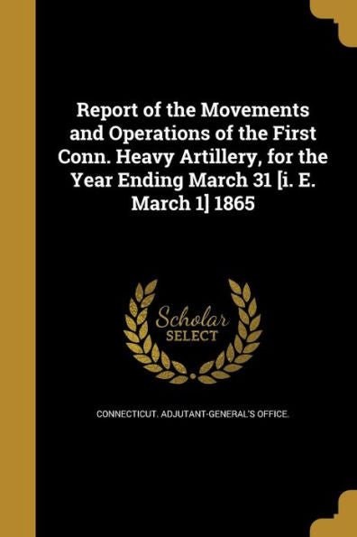 Report Of The Movements And Operations Of The First Conn. Heavy Artillery, For The Year Ending March 31 [I. E. March 1] 1865