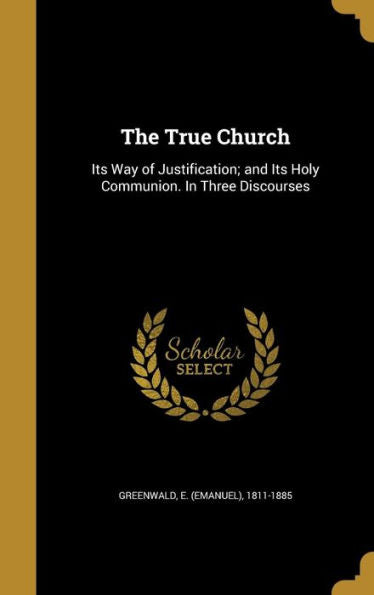 The True Church: Its Way Of Justification; And Its Holy Communion. In Three Discourses