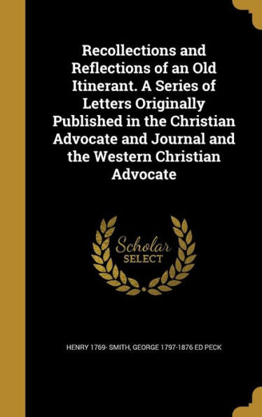Recollections And Reflections Of An Old Itinerant. A Series Of Letters Originally Published In The Christian Advocate And Journal And The Western Christian Advocate