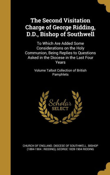 The Second Visitation Charge Of George Ridding, D.D., Bishop Of Southwell: To Which Are Added Some Considerations On The Holy Communion, Being Replies ... Volume Talbot Collection Of British Pamphlets