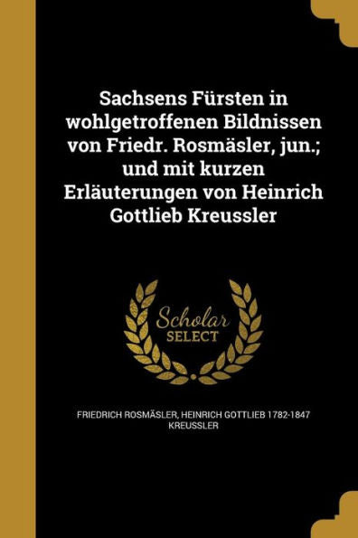 Sachsens Fürsten In Wohlgetroffenen Bildnissen Von Friedr. Rosmäsler, Jun.; Und Mit Kurzen Erläuterungen Von Heinrich Gottlieb Kreussler (German Edition)