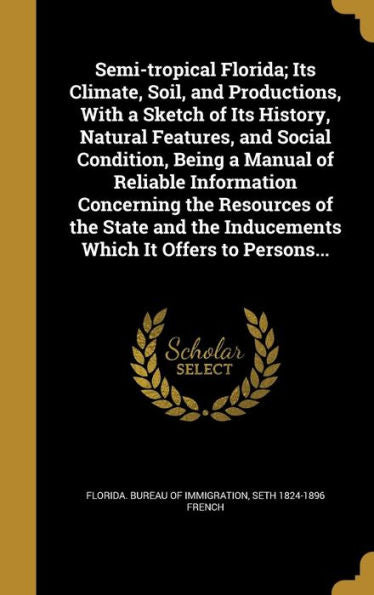 Semi-Tropical Florida; Its Climate, Soil, And Productions, With A Sketch Of Its History, Natural Features, And Social Condition, Being A Manual Of ... The Inducements Which It Offers To Persons...