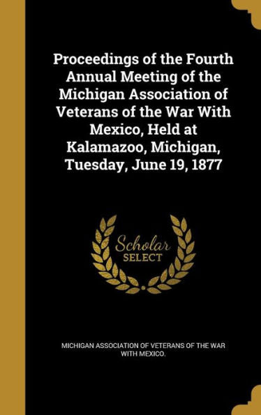 Proceedings Of The Fourth Annual Meeting Of The Michigan Association Of Veterans Of The War With Mexico, Held At Kalamazoo, Michigan, Tuesday, June 19, 1877