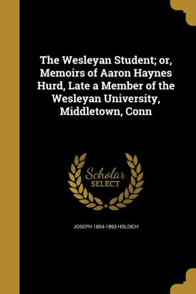The Wesleyan Student; Or, Memoirs Of Aaron Haynes Hurd, Late A Member Of The Wesleyan University, Middletown, Conn