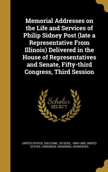 Memorial Addresses On The Life And Services Of Philip Sidney Post (Late A Representative From Illinois) Delivered In The House Of Representatives And Senate, Fifty-Third Congress, Third Session