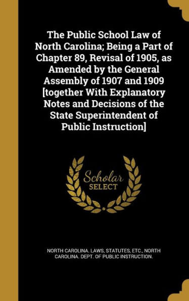The Public School Law Of North Carolina; Being A Part Of Chapter 89, Revisal Of 1905, As Amended By The General Assembly Of 1907 And 1909 [Together ... State Superintendent Of Public Instruction]