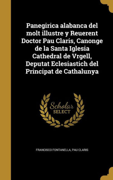 Panegirica Alabanca Del Molt Illustre Y Reuerent Doctor Pau Claris, Canonge De La Santa Iglesia Cathedral De Vrgell, Deputat Eclesiastich Del Principat De Cathalunya (Catalan Edition)