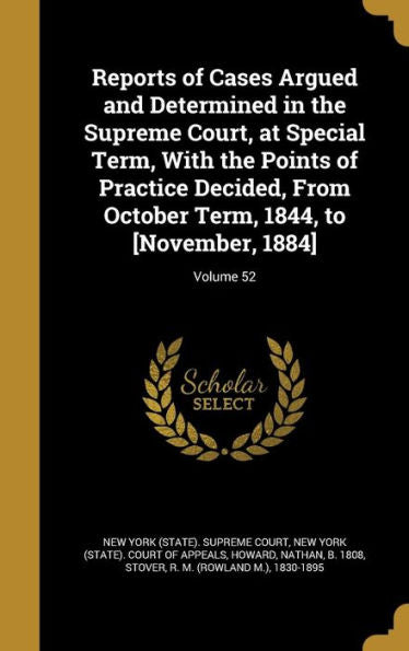 Reports Of Cases Argued And Determined In The Supreme Court, At Special Term, With The Points Of Practice Decided, From October Term, 1844, To [November, 1884]; Volume 52