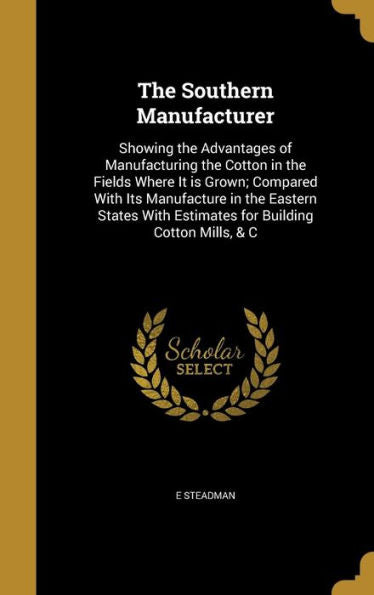 The Southern Manufacturer: Showing The Advantages Of Manufacturing The Cotton In The Fields Where It Is Grown; Compared With Its Manufacture In The ... With Estimates For Building Cotton Mills, & C