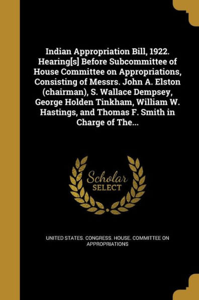 Indian Appropriation Bill, 1922. Hearing[S] Before Subcommittee Of House Committee On Appropriations, Consisting Of Messrs. John A. Elston (Chairman), ... And Thomas F. Smith In Charge Of The...