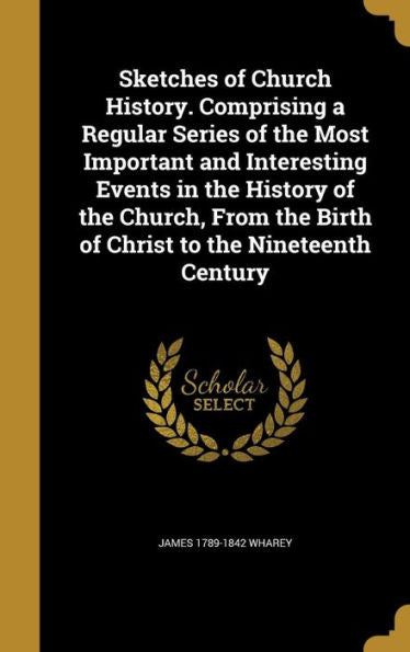 Sketches Of Church History. Comprising A Regular Series Of The Most Important And Interesting Events In The History Of The Church, From The Birth Of Christ To The Nineteenth Century
