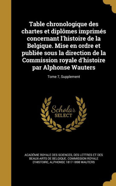 Table Chronologique Des Chartes Et Diplômes Imprimés Concernant L'Histoire De La Belgique. Mise En Ordre Et Publiée Sous La Direction De La Commission ... Wauters; Tome 7, Supplement (French Edition)