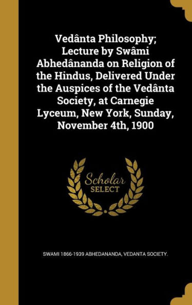 Vedânta Philosophy; Lecture By Swâmi Abhedânanda On Religion Of The Hindus, Delivered Under The Auspices Of The Vedânta Society, At Carnegie Lyceum, New York, Sunday, November 4Th, 1900