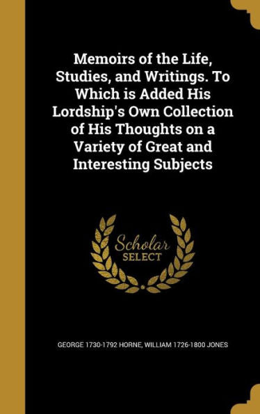 Memoirs Of The Life, Studies, And Writings. To Which Is Added His Lordship'S Own Collection Of His Thoughts On A Variety Of Great And Interesting Subjects