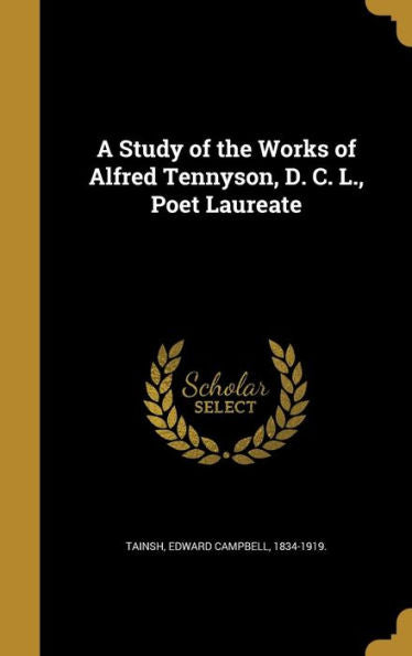 A Study Of The Works Of Alfred Tennyson, D. C. L., Poet Laureate