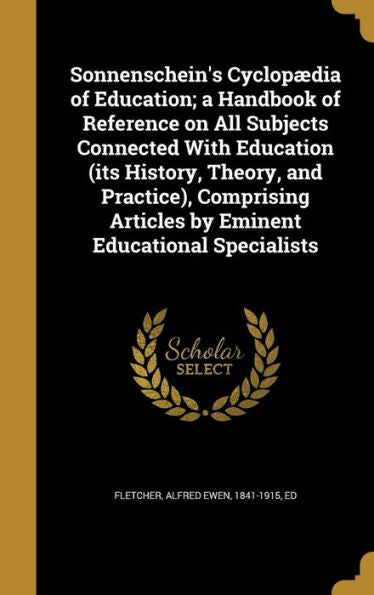 Sonnenschein'S Cyclopædia Of Education; A Handbook Of Reference On All Subjects Connected With Education (Its History, Theory, And Practice), Comprising Articles By Eminent Educational Specialists