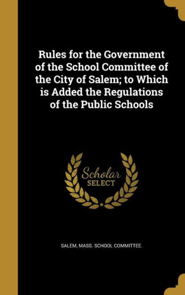 Rules For The Government Of The School Committee Of The City Of Salem; To Which Is Added The Regulations Of The Public Schools