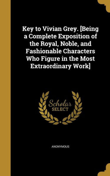 Key To Vivian Grey. [Being A Complete Exposition Of The Royal, Noble, And Fashionable Characters Who Figure In The Most Extraordinary Work]