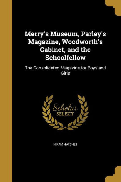 Merry'S Museum, Parley'S Magazine, Woodworth'S Cabinet, And The Schoolfellow: The Consolidated Magazine For Boys And Girls
