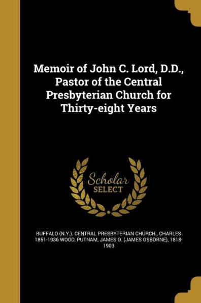 Memoir Of John C. Lord, D.D., Pastor Of The Central Presbyterian Church For Thirty-Eight Years